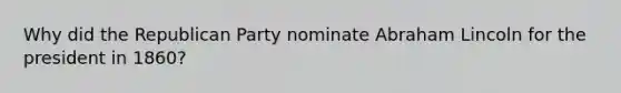 Why did the Republican Party nominate Abraham Lincoln for the president in 1860?