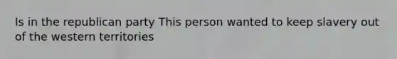Is in the republican party This person wanted to keep slavery out of the western territories