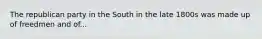 The republican party in the South in the late 1800s was made up of freedmen and of...