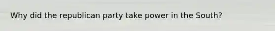 Why did the republican party take power in the South?