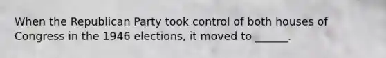 When the Republican Party took control of both houses of Congress in the 1946 elections, it moved to ______.