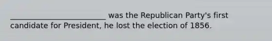 _________________________ was the Republican Party's first candidate for President, he lost the election of 1856.