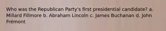 Who was the Republican Party's first presidential candidate? a. Millard Fillmore b. Abraham Lincoln c. James Buchanan d. John Frémont