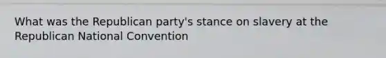 What was the Republican party's stance on slavery at the Republican National Convention