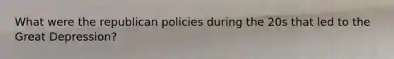 What were the republican policies during the 20s that led to the Great Depression?