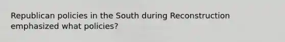 Republican policies in the South during Reconstruction emphasized what policies?