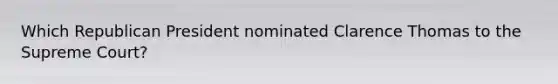 Which Republican President nominated Clarence Thomas to the Supreme Court?