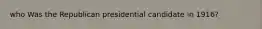 who Was the Republican presidential candidate in 1916?