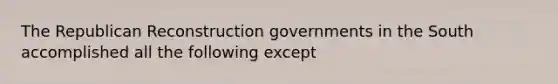 The Republican Reconstruction governments in the South accomplished all the following except