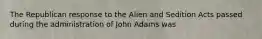 The Republican response to the Alien and Sedition Acts passed during the administration of John Adams was