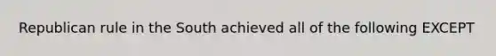 Republican rule in the South achieved all of the following EXCEPT