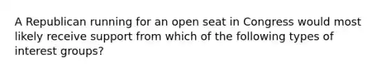 A Republican running for an open seat in Congress would most likely receive support from which of the following types of interest groups?