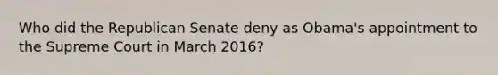 Who did the Republican Senate deny as Obama's appointment to the Supreme Court in March 2016?