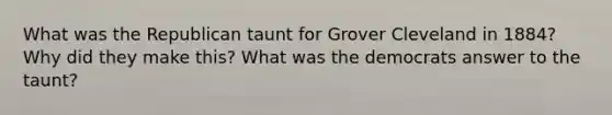 What was the Republican taunt for Grover Cleveland in 1884? Why did they make this? What was the democrats answer to the taunt?