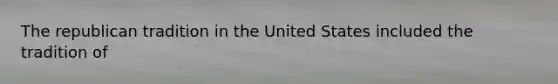 The republican tradition in the United States included the tradition of