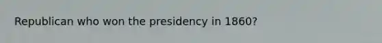 Republican who won the presidency in 1860?