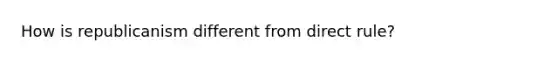 How is republicanism different from direct rule?