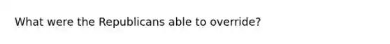 What were the Republicans able to override?