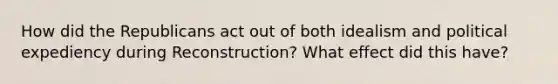 How did the Republicans act out of both idealism and political expediency during Reconstruction? What effect did this have?