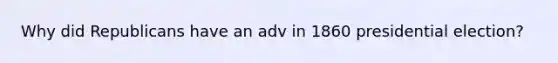 Why did Republicans have an adv in 1860 presidential election?
