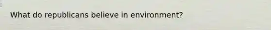 What do republicans believe in environment?