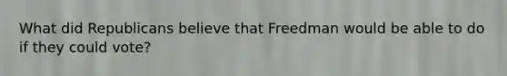 What did Republicans believe that Freedman would be able to do if they could vote?