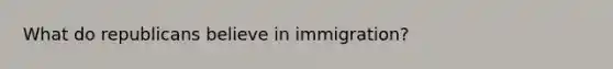 What do republicans believe in immigration?