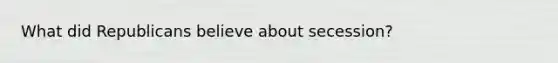 What did Republicans believe about secession?