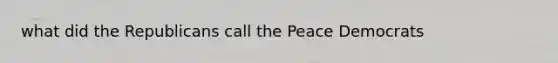 what did the Republicans call the Peace Democrats