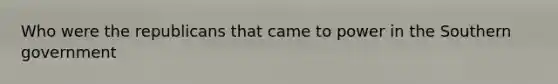 Who were the republicans that came to power in the Southern government