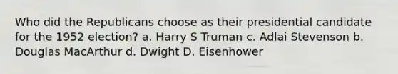 Who did the Republicans choose as their presidential candidate for the 1952 election? a. Harry S Truman c. Adlai Stevenson b. Douglas MacArthur d. Dwight D. Eisenhower