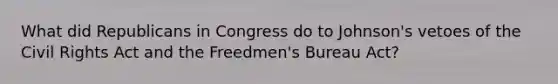 What did Republicans in Congress do to Johnson's vetoes of the Civil Rights Act and the Freedmen's Bureau Act?