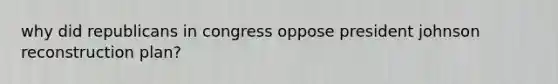 why did republicans in congress oppose president johnson reconstruction plan?