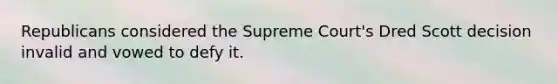 Republicans considered the Supreme Court's Dred Scott decision invalid and vowed to defy it.