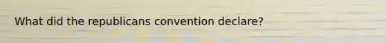 What did the republicans convention declare?