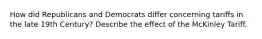 How did Republicans and Democrats differ concerning tariffs in the late 19th Century? Describe the effect of the McKinley Tariff.