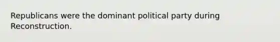 Republicans were the dominant political party during Reconstruction.