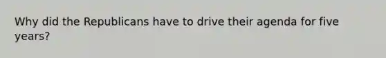 Why did the Republicans have to drive their agenda for five years?