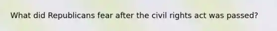 What did Republicans fear after the civil rights act was passed?