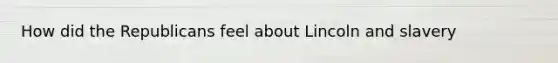 How did the Republicans feel about Lincoln and slavery