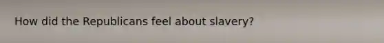 How did the Republicans feel about slavery?