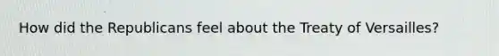 How did the Republicans feel about the Treaty of Versailles?