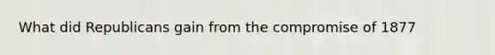 What did Republicans gain from the compromise of 1877