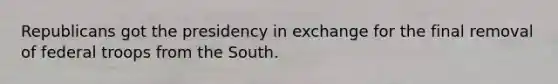 Republicans got the presidency in exchange for the final removal of federal troops from the South.