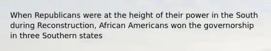 When Republicans were at the height of their power in the South during Reconstruction, African Americans won the governorship in three Southern states
