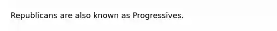 Republicans are also known as Progressives.