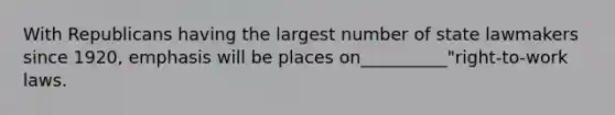 With Republicans having the largest number of state lawmakers since 1920, emphasis will be places on__________"right-to-work laws.