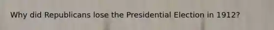 Why did Republicans lose the Presidential Election in 1912?