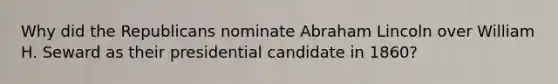 Why did the Republicans nominate Abraham Lincoln over William H. Seward as their presidential candidate in 1860?