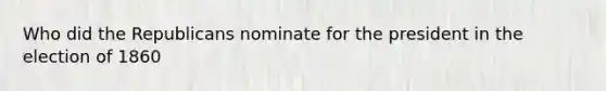 Who did the Republicans nominate for the president in the election of 1860